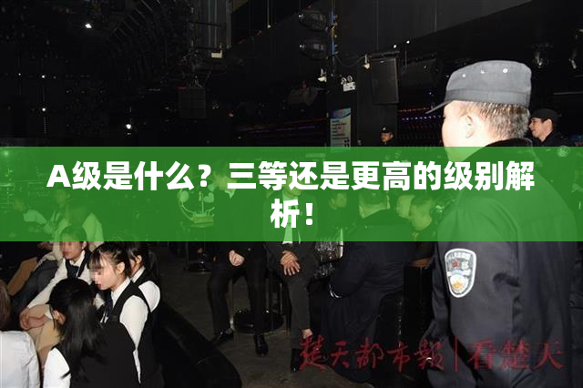 A级是什么？三等还是更高的级别解析！
