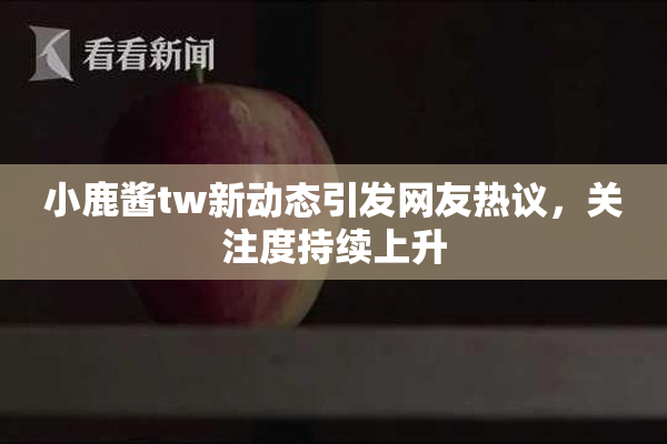 小鹿酱tw新动态引发网友热议，关注度持续上升
