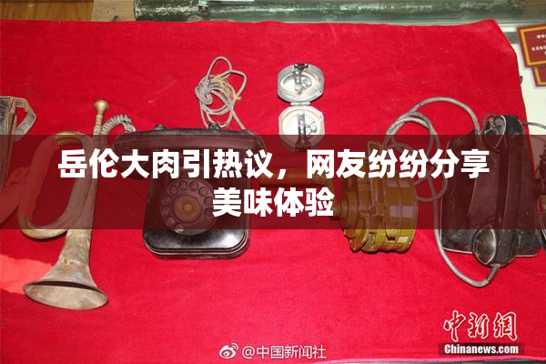 岳伦大肉引热议，网友纷纷分享美味体验