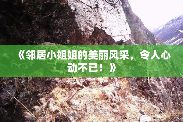 《邻居小姐姐的美丽风采，令人心动不已！》