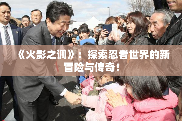 《火影之调》：探索忍者世界的新冒险与传奇！