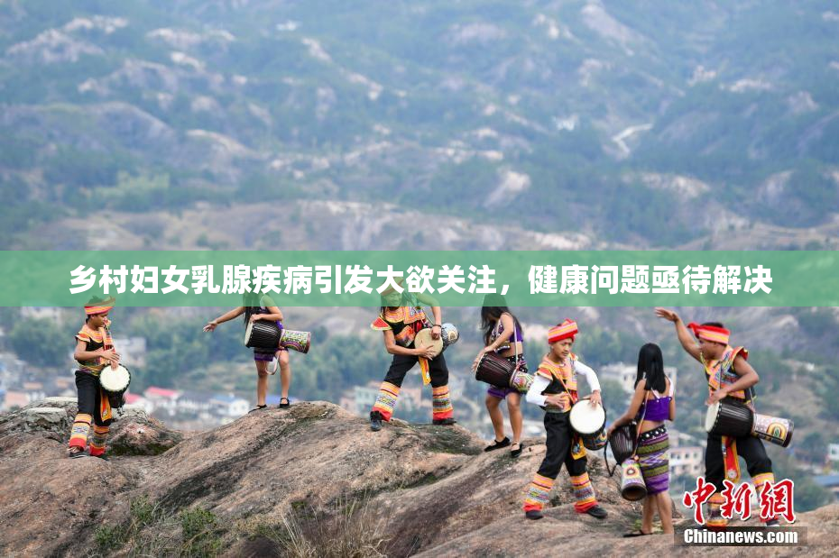 乡村妇女乳腺疾病引发大欲关注，健康问题亟待解决