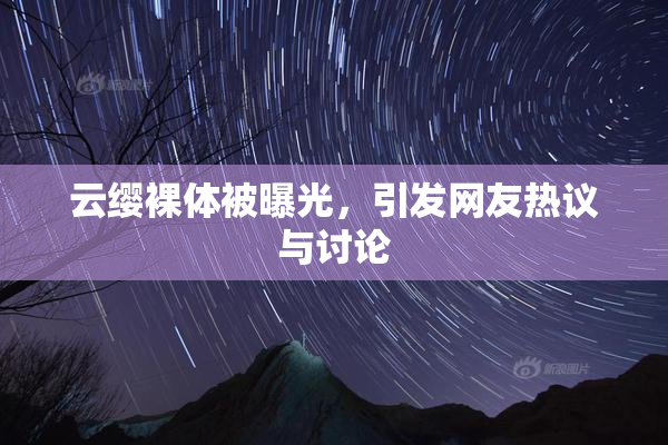 云缨裸体被曝光，引发网友热议与讨论