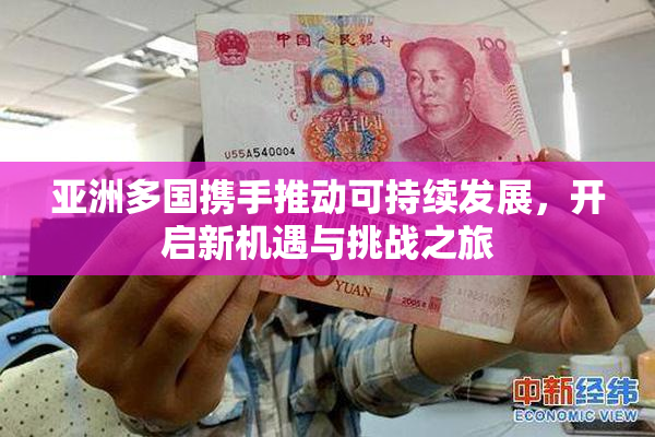 亚洲多国携手推动可持续发展，开启新机遇与挑战之旅