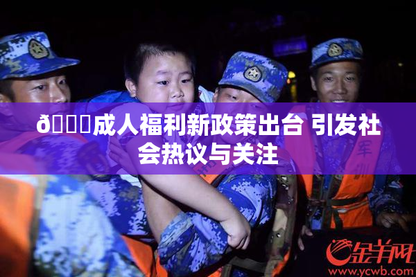 🔞成人福利新政策出台 引发社会热议与关注