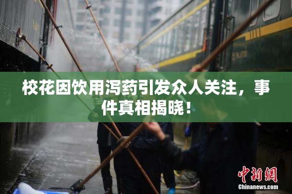 校花因饮用泻药引发众人关注，事件真相揭晓！
