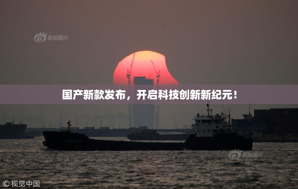 国产新款发布，开启科技创新新纪元！