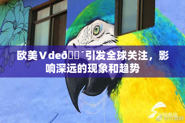 欧美Ⅴde🔴引发全球关注，影响深远的现象和趋势