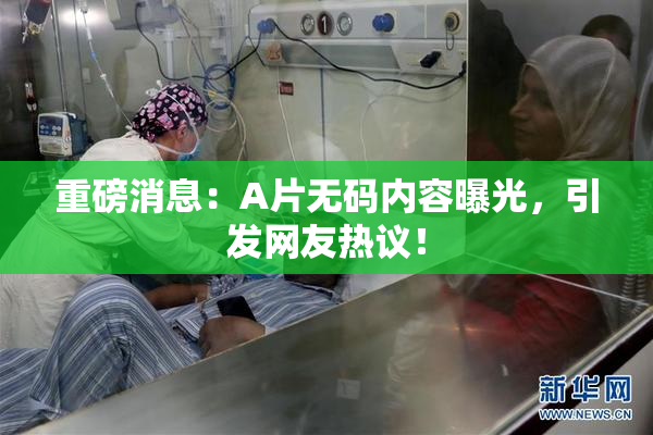 重磅消息：A片无码内容曝光，引发网友热议！