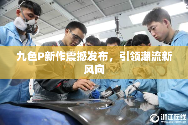 九色P新作震撼发布，引领潮流新风向