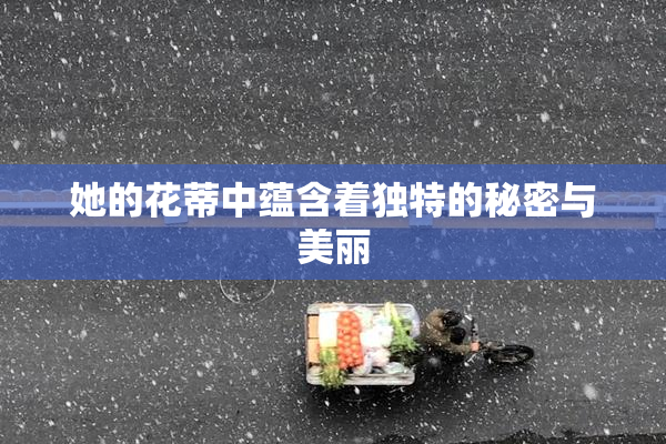 她的花蒂中蕴含着独特的秘密与美丽