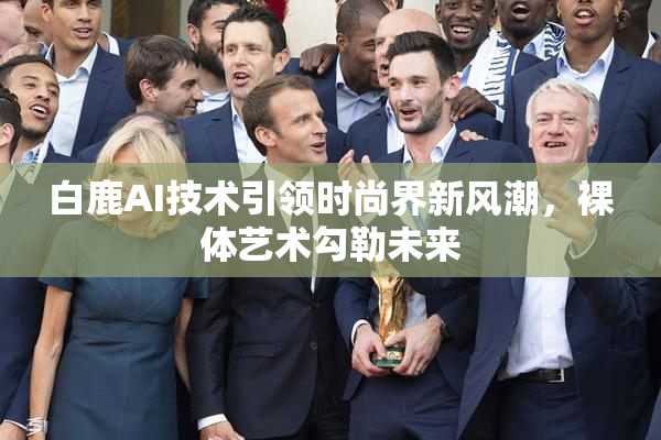 白鹿AI技术引领时尚界新风潮，裸体艺术勾勒未来