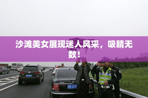 沙滩美女展现迷人风采，吸睛无数！