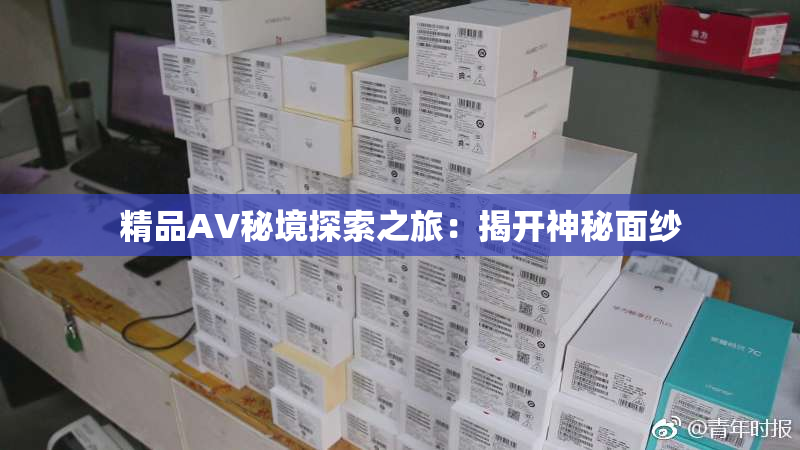 精品AV秘境探索之旅：揭开神秘面纱