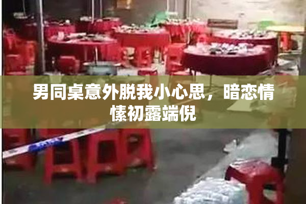 男同桌意外脱我小心思，暗恋情愫初露端倪