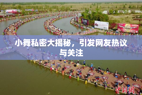 小舞私密大揭秘，引发网友热议与关注