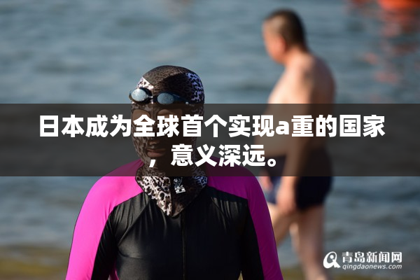日本成为全球首个实现a重的国家，意义深远。
