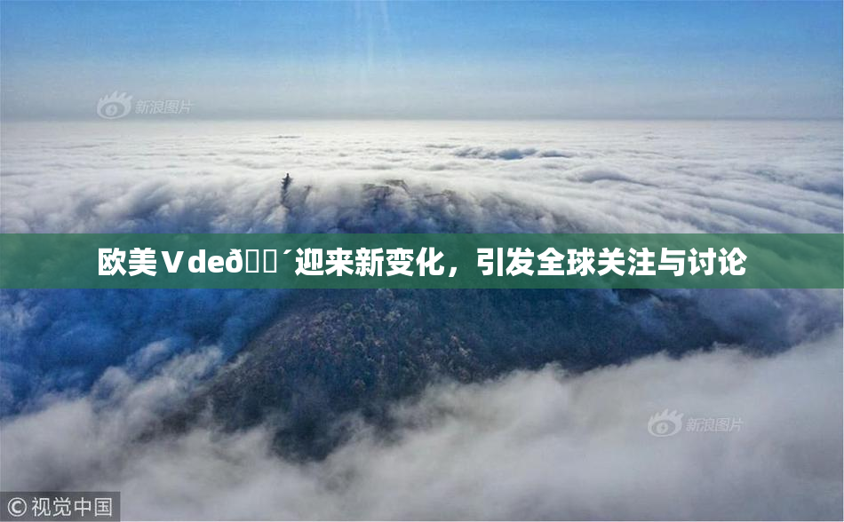 欧美Ⅴde🔴迎来新变化，引发全球关注与讨论