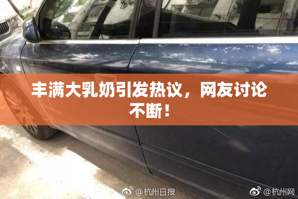丰满大乳奶引发热议，网友讨论不断！