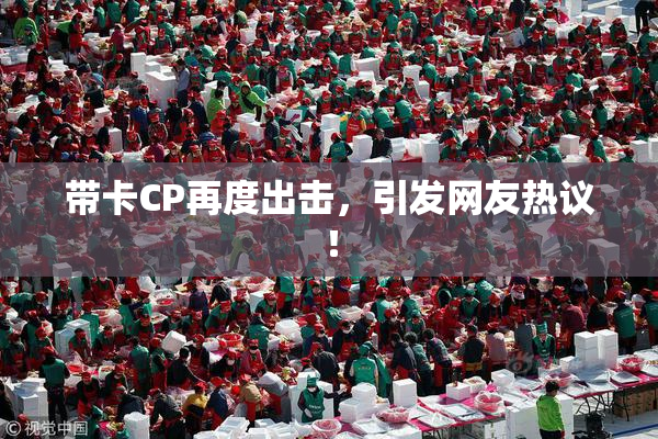 带卡CP再度出击，引发网友热议！