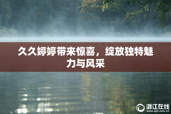 久久婷婷带来惊喜，绽放独特魅力与风采