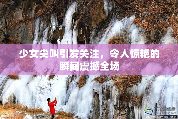 少女尖叫引发关注，令人惊艳的瞬间震撼全场