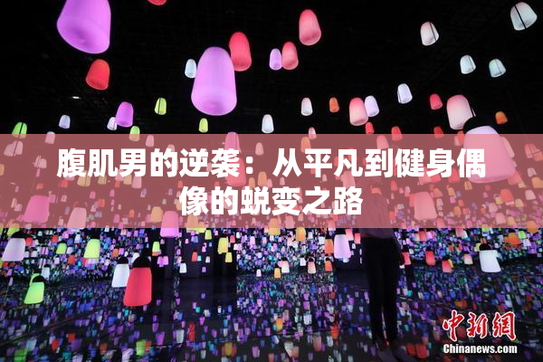 腹肌男的逆袭：从平凡到健身偶像的蜕变之路