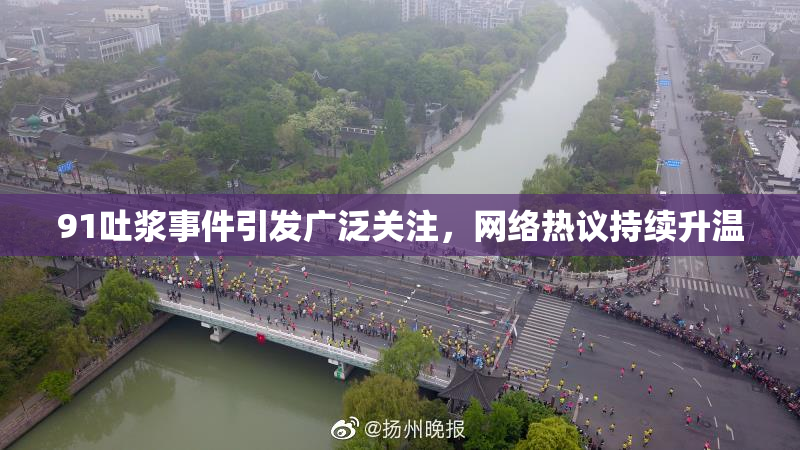 91吐浆事件引发广泛关注，网络热议持续升温