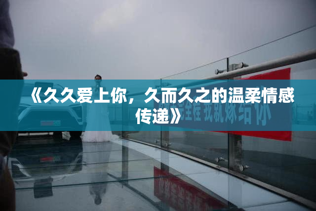 《久久爱上你，久而久之的温柔情感传递》