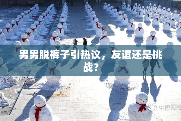 男男脱裤子引热议，友谊还是挑战？