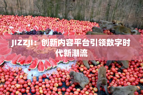 JIZZJI：创新内容平台引领数字时代新潮流