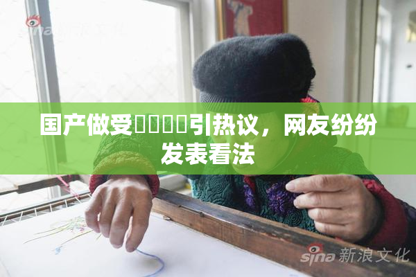 国产做受❌‌❌‌引热议，网友纷纷发表看法