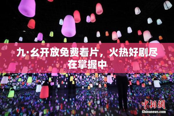 九·幺开放免费看片，火热好剧尽在掌握中