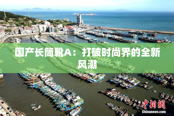 国产长筒靴A：打破时尚界的全新风潮