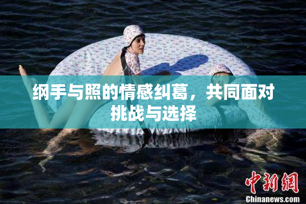 纲手与照的情感纠葛，共同面对挑战与选择