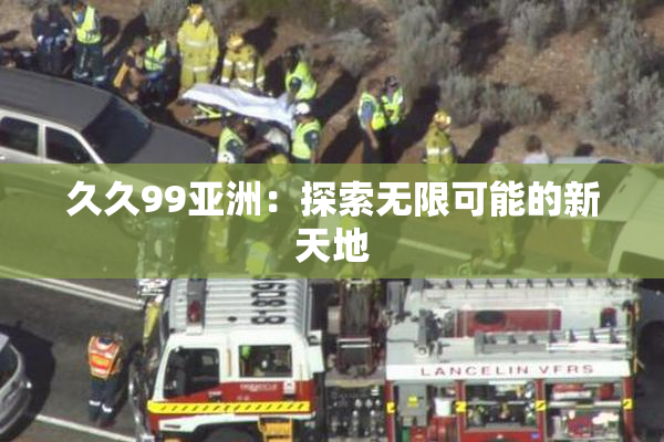久久99亚洲：探索无限可能的新天地