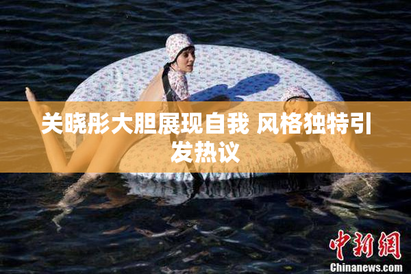 关晓彤大胆展现自我 风格独特引发热议