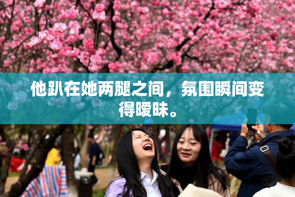 他趴在她两腿之间，氛围瞬间变得暧昧。