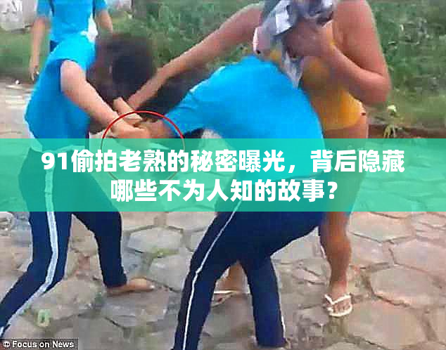 91偷拍老熟的秘密曝光，背后隐藏哪些不为人知的故事？