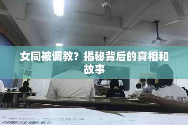 女同被调教？揭秘背后的真相和故事