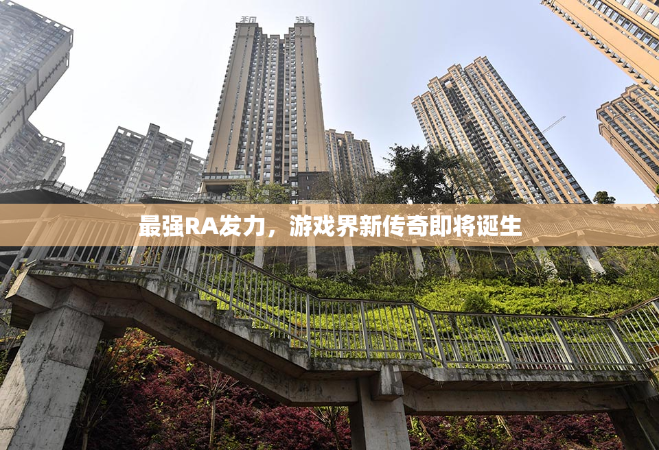 最强RA发力，游戏界新传奇即将诞生