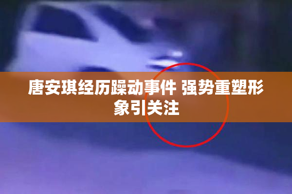 唐安琪经历躁动事件 强势重塑形象引关注