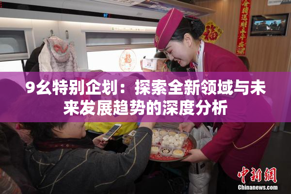 9幺特别企划：探索全新领域与未来发展趋势的深度分析