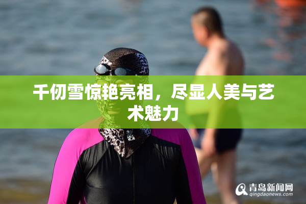 千仞雪惊艳亮相，尽显人美与艺术魅力