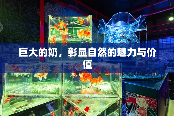 巨大的奶，彰显自然的魅力与价值