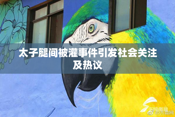 太子腿间被灌事件引发社会关注及热议