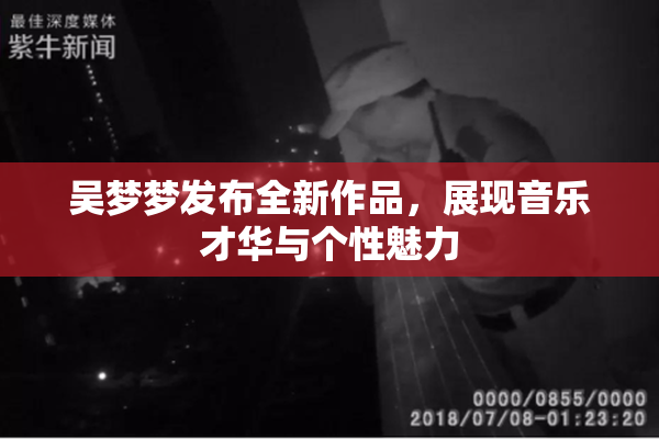 吴梦梦发布全新作品，展现音乐才华与个性魅力