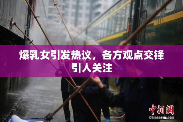 爆乳女引发热议，各方观点交锋引人关注