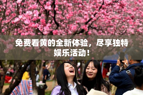 免费看黄的全新体验，尽享独特娱乐活动！
