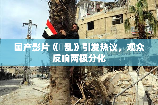 国产影片《婬乱》引发热议，观众反响两极分化